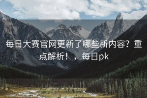 每日大赛官网更新了哪些新内容？重点解析！，每日pk