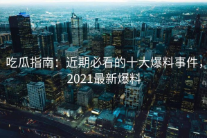 吃瓜指南：近期必看的十大爆料事件，2021最新爆料
