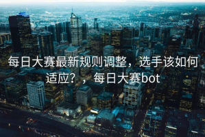 每日大赛最新规则调整，选手该如何适应？，每日大赛bot