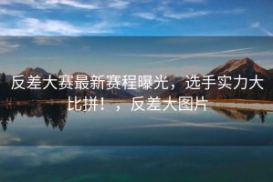 反差大赛最新赛程曝光，选手实力大比拼！，反差大图片