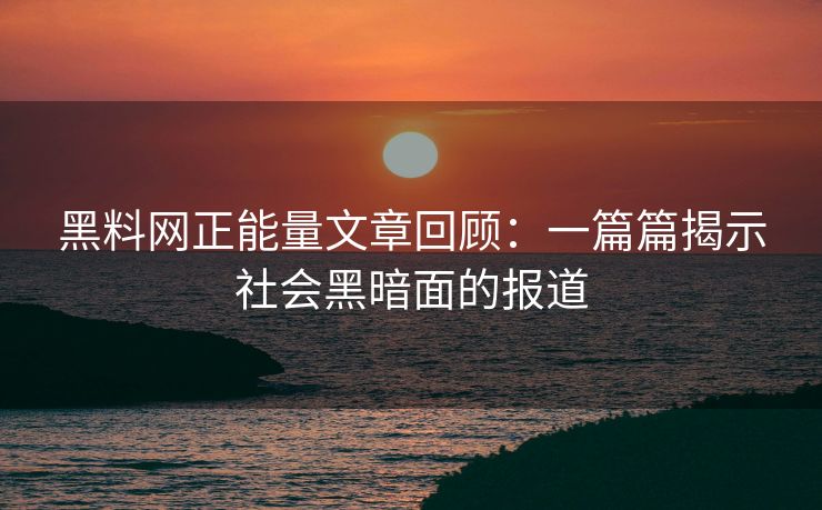 黑料网正能量文章回顾:一篇篇揭示社会黑暗面的报道 黑料网正能量文章回顾:一篇篇揭示社会黑暗面的报道
