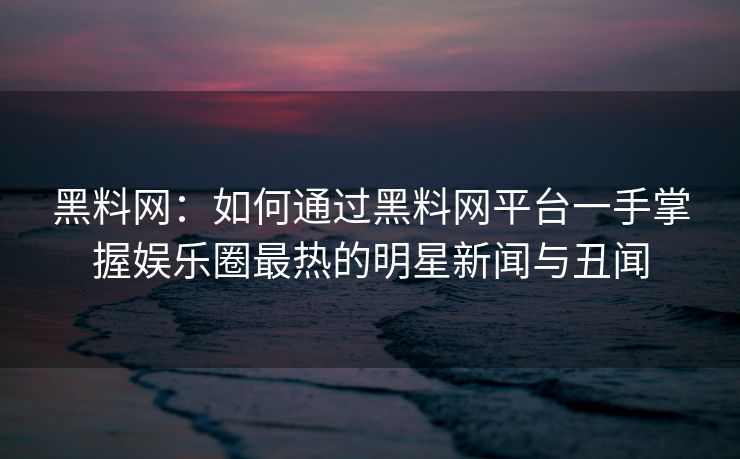 黑料网：如何通过黑料网平台一手掌握娱乐圈最热的明星新闻与丑闻