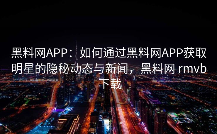 黑料网APP：如何通过黑料网APP获取明星的隐秘动态与新闻，黑料网 rmvb 下载