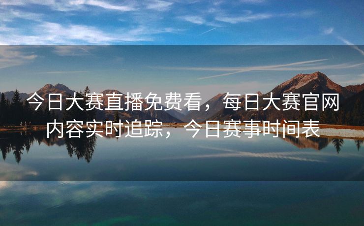 今日大赛直播免费看,每日大赛官网内容实时追踪,今日赛事时间表 今日大赛直播免费看,每日大赛官网内容实时追踪,今日赛事时间表