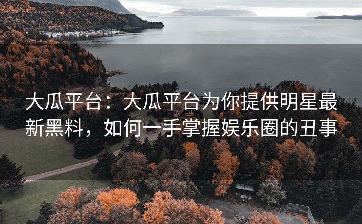 大瓜平台:大瓜平台为你提供明星最新黑料,如何一手掌握娱乐圈的丑事 大瓜平台:大瓜平台为你提供明星最新黑料,如何一手掌握娱乐圈的丑事