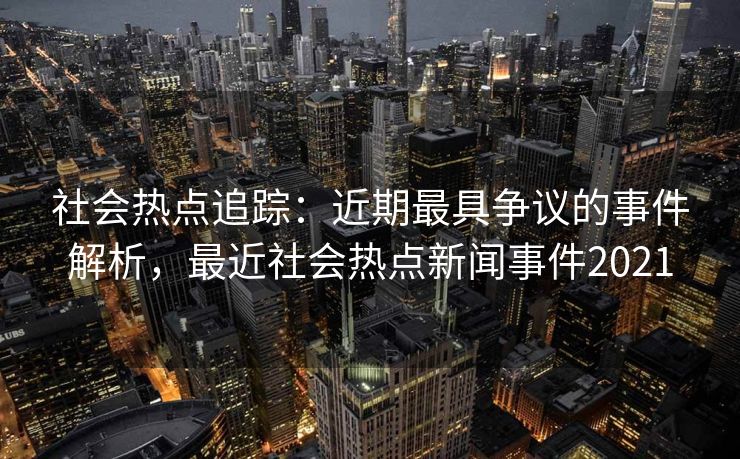社会热点追踪:近期最具争议的事件解析,最近社会热点新闻事件2021 社会热点追踪:近期最具争议的事件解析,最近社会热点新闻事件2021