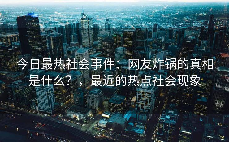 今日最热社会事件：网友炸锅的真相是什么？，最近的热点社会现象