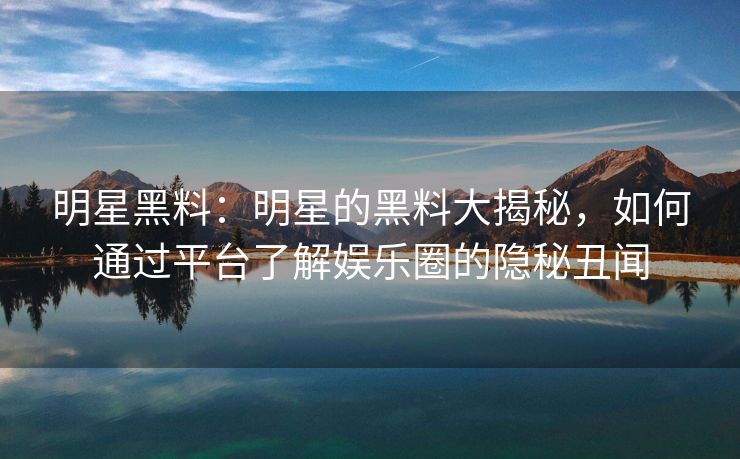 明星黑料:明星的黑料大揭秘,如何通过平台了解娱乐圈的隐秘丑闻 明星黑料:明星的黑料大揭秘,如何通过平台了解娱乐圈的隐秘丑闻