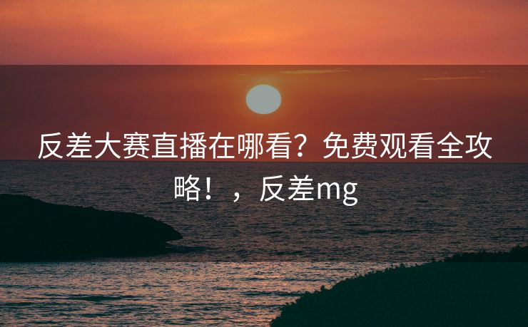 反差大赛直播在哪看?免费观看全攻略!,反差mg 反差大赛直播在哪看?免费观看全攻略!,反差mg