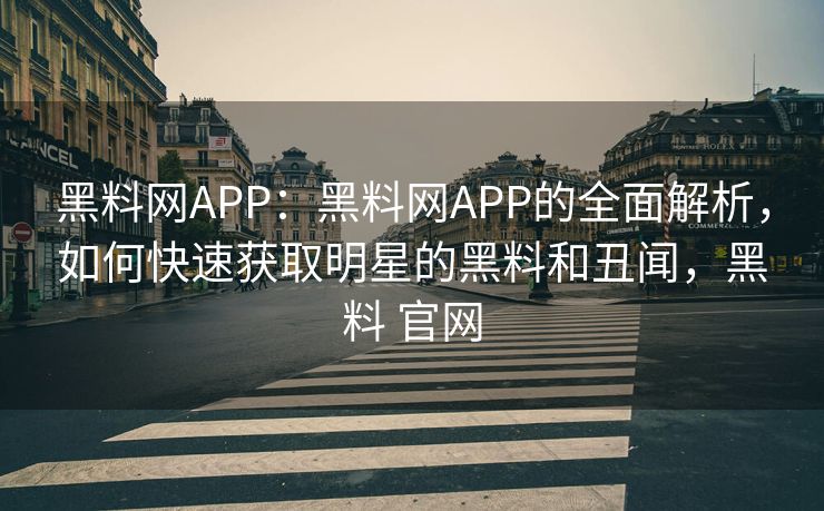 黑料网APP：黑料网APP的全面解析，如何快速获取明星的黑料和丑闻，黑料 官网