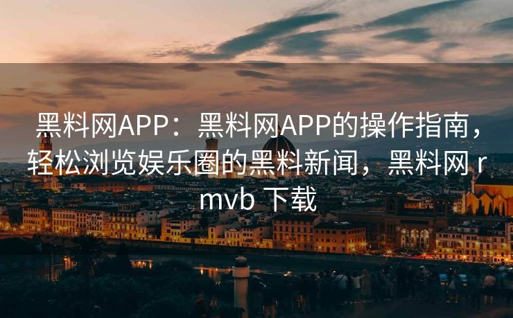 黑料网APP：黑料网APP的操作指南，轻松浏览娱乐圈的黑料新闻，黑料网 rmvb 下载
