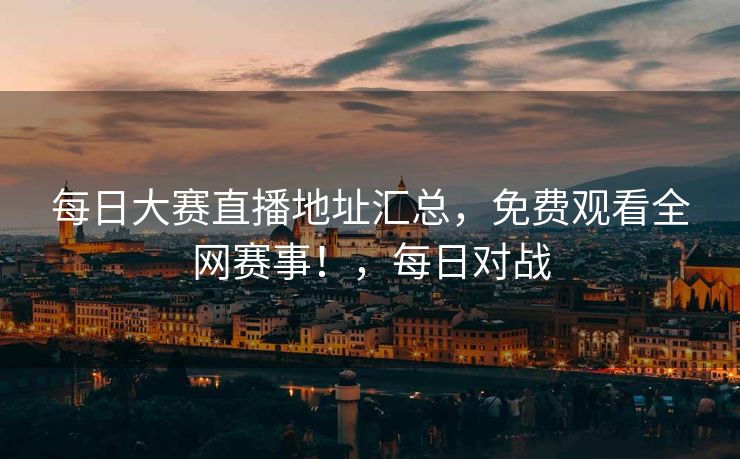 每日大赛直播地址汇总,免费观看全网赛事!,每日对战 每日大赛直播地址汇总,免费观看全网赛事!,每日对战
