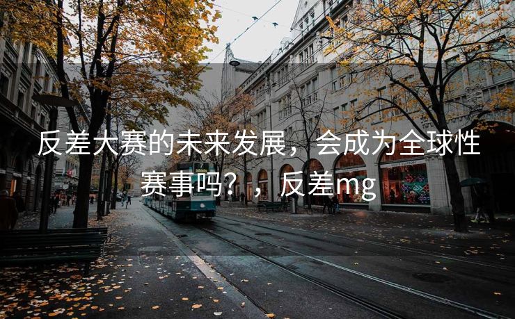 反差大赛的未来发展，会成为全球性赛事吗？，反差mg
