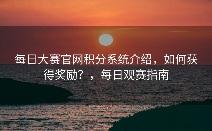 每日大赛官网积分系统介绍，如何获得奖励？，每日观赛指南