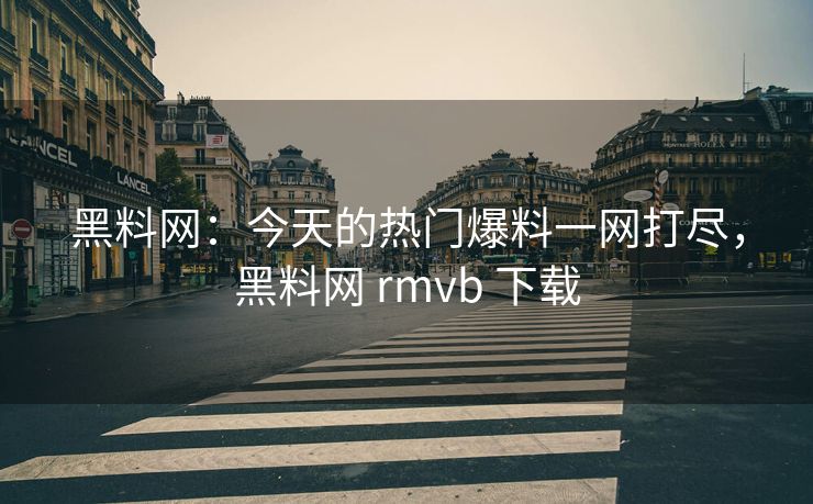 黑料网：今天的热门爆料一网打尽，黑料网 rmvb 下载