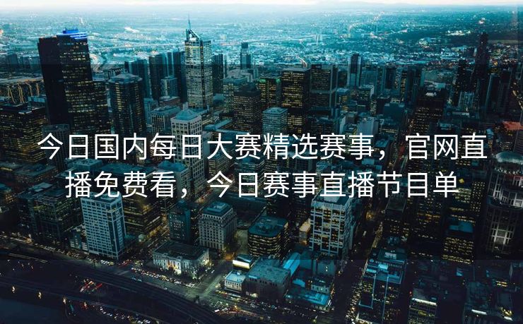 今日国内每日大赛精选赛事，官网直播免费看，今日赛事直播节目单