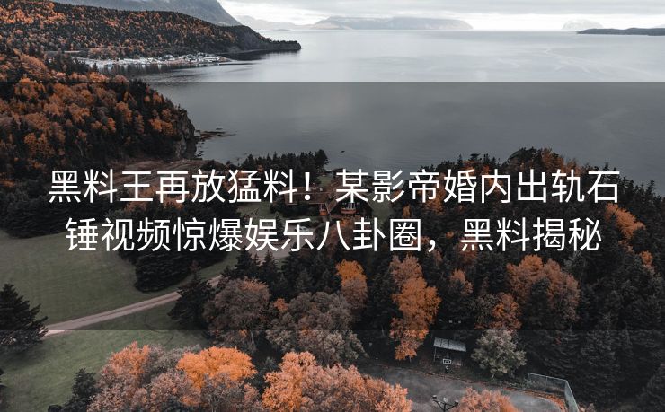 黑料王再放猛料!某影帝婚内出轨石锤视频惊爆娱乐八卦圈,黑料揭秘 黑料王再放猛料!某影帝婚内出轨石锤视频惊爆娱乐八卦圈,黑料揭秘