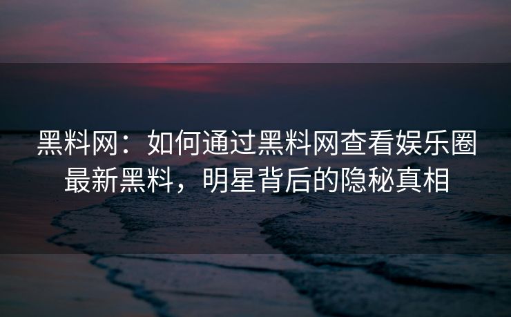 黑料网：如何通过黑料网查看娱乐圈最新黑料，明星背后的隐秘真相