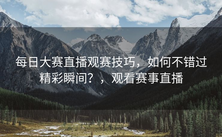 每日大赛直播观赛技巧,如何不错过精彩瞬间?,观看赛事直播 每日大赛直播观赛技巧,如何不错过精彩瞬间?,观看赛事直播