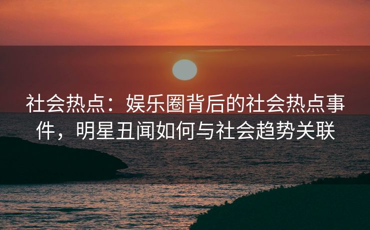 社会热点：娱乐圈背后的社会热点事件，明星丑闻如何与社会趋势关联