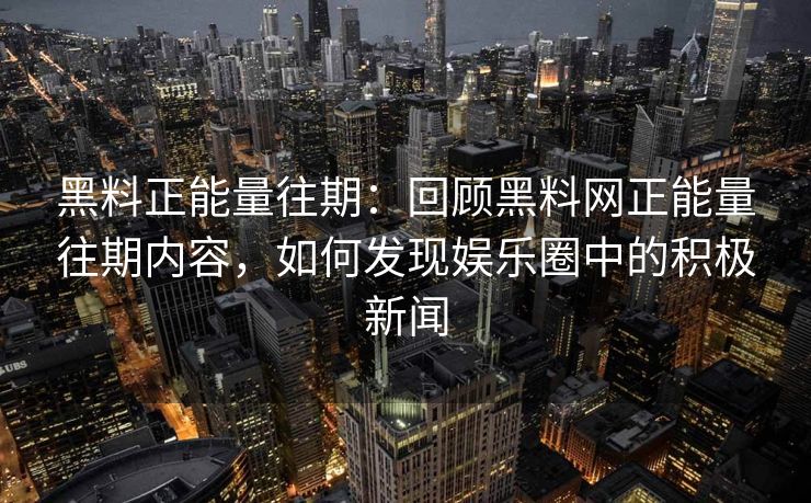 黑料正能量往期：回顾黑料网正能量往期内容，如何发现娱乐圈中的积极新闻