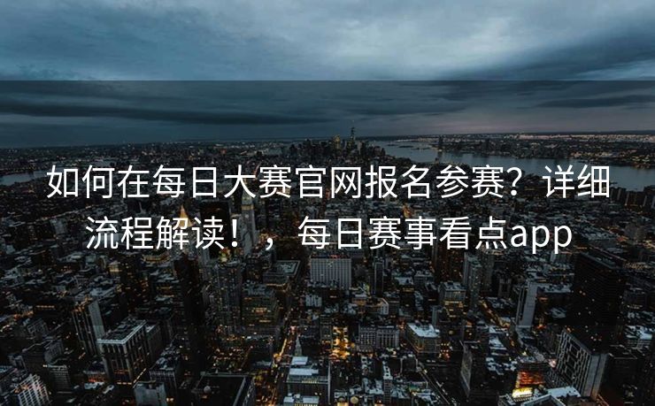 如何在每日大赛官网报名参赛?详细流程解读!,每日赛事看点app 如何在每日大赛官网报名参赛?详细流程解读!,每日赛事看点app