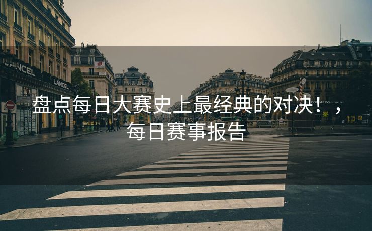盘点每日大赛史上最经典的对决！，每日赛事报告