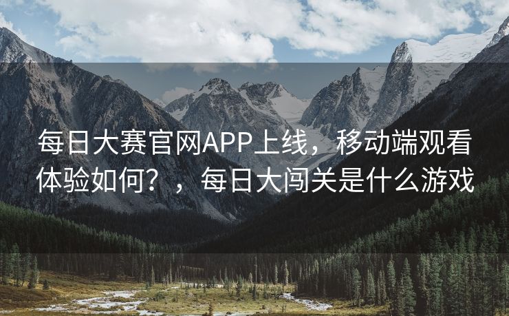 每日大赛官网APP上线，移动端观看体验如何？，每日大闯关是什么游戏