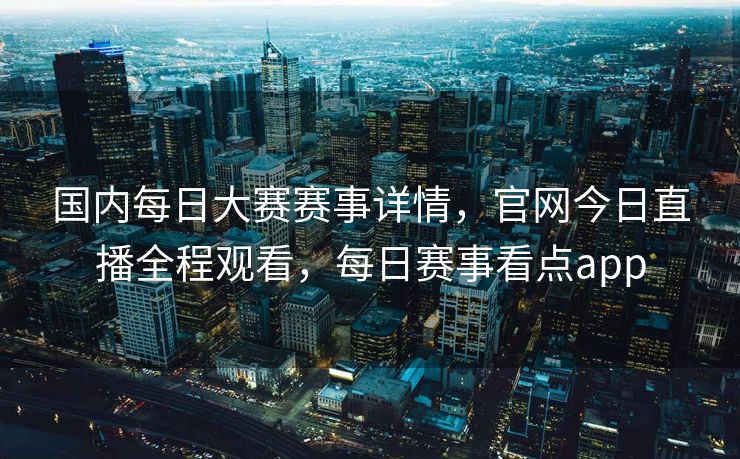 国内每日大赛赛事详情,官网今日直播全程观看,每日赛事看点app 国内每日大赛赛事详情,官网今日直播全程观看,每日赛事看点app