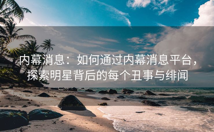 内幕消息：如何通过内幕消息平台，探索明星背后的每个丑事与绯闻