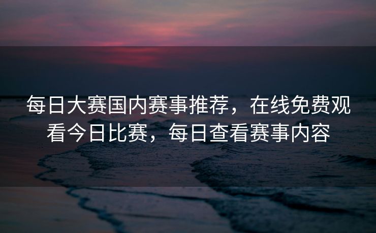 每日大赛国内赛事推荐，在线免费观看今日比赛，每日查看赛事内容