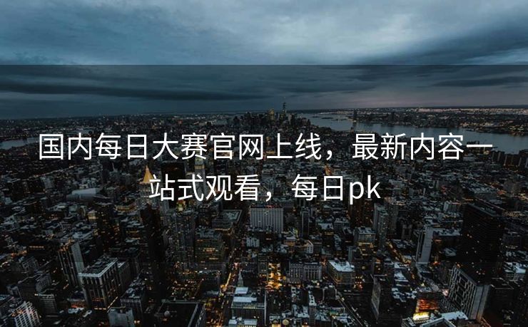 国内每日大赛官网上线,最新内容一站式观看,每日pk 国内每日大赛官网上线,最新内容一站式观看,每日pk