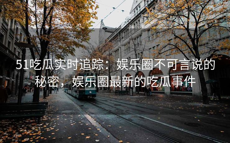 51吃瓜实时追踪:娱乐圈不可言说的秘密,娱乐圈最新的吃瓜事件 51吃瓜实时追踪:娱乐圈不可言说的秘密,娱乐圈最新的吃瓜事件