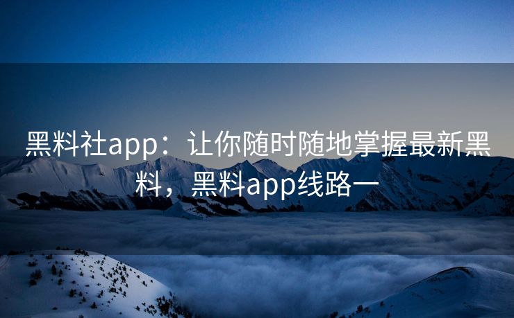 黑料社app：让你随时随地掌握最新黑料，黑料app线路一