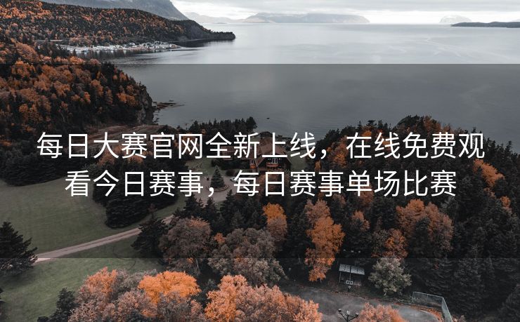 每日大赛官网全新上线,在线免费观看今日赛事,每日赛事单场比赛 每日大赛官网全新上线,在线免费观看今日赛事,每日赛事单场比赛